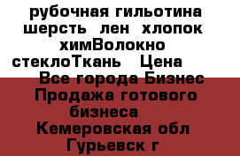 рубочная гильотина шерсть, лен, хлопок, химВолокно, стеклоТкань › Цена ­ 1 000 - Все города Бизнес » Продажа готового бизнеса   . Кемеровская обл.,Гурьевск г.